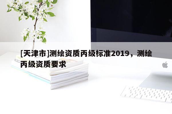 [天津市]测绘资质丙级标准2019，测绘丙级资质要求