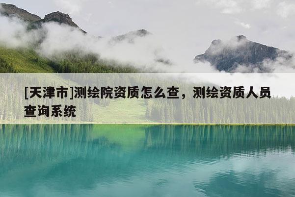 [天津市]测绘院资质怎么查，测绘资质人员查询系统