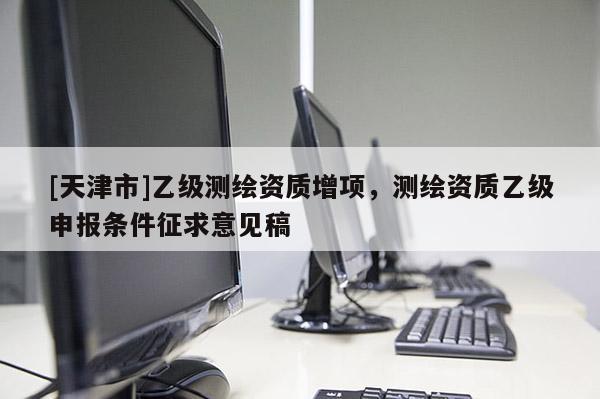 [天津市]乙级测绘资质增项，测绘资质乙级申报条件征求意见稿