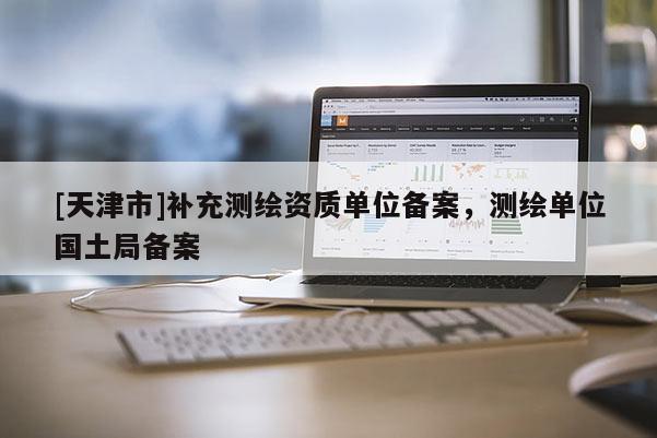 [天津市]补充测绘资质单位备案，测绘单位国土局备案