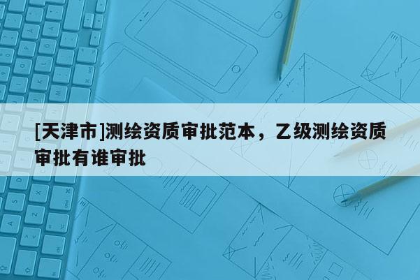 [天津市]测绘资质审批范本，乙级测绘资质审批有谁审批