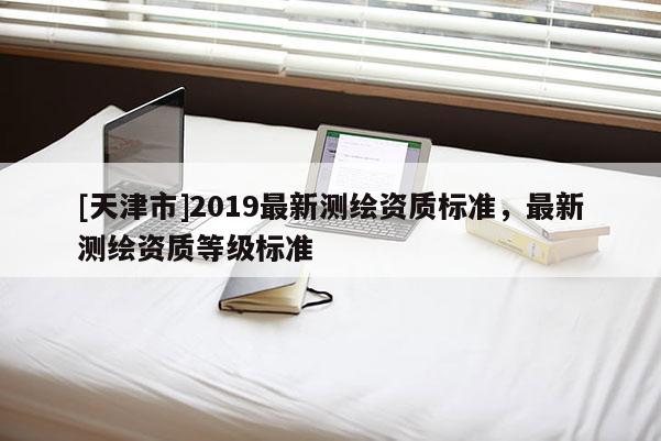 [天津市]2019最新测绘资质标准，最新测绘资质等级标准