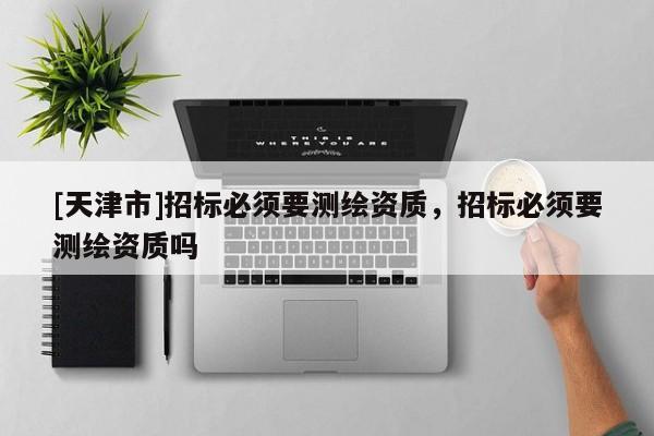 [天津市]招标必须要测绘资质，招标必须要测绘资质吗
