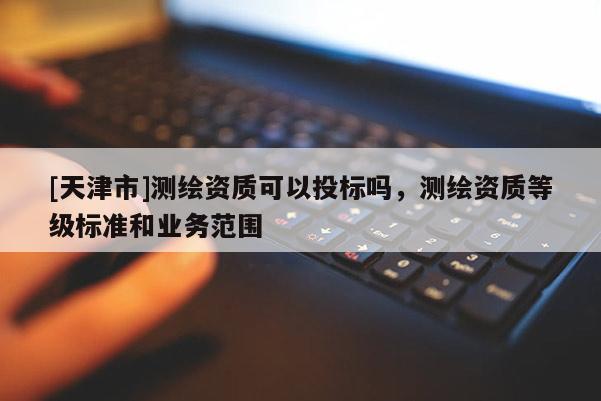 [天津市]测绘资质可以投标吗，测绘资质等级标准和业务范围