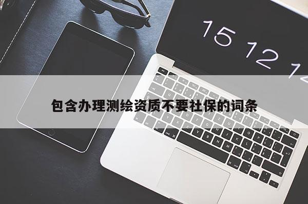 包含办理测绘资质不要社保的词条