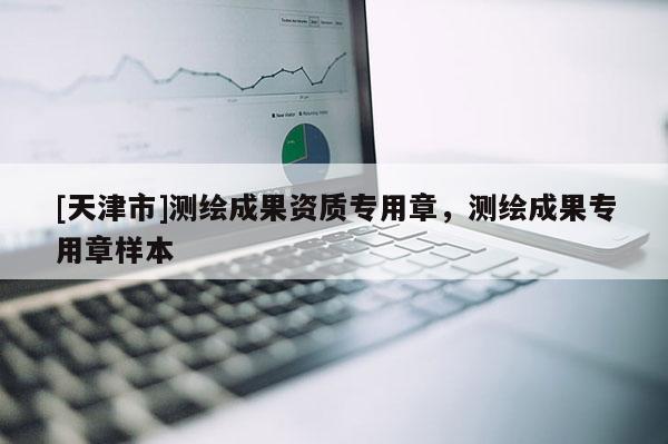 [天津市]测绘成果资质专用章，测绘成果专用章样本