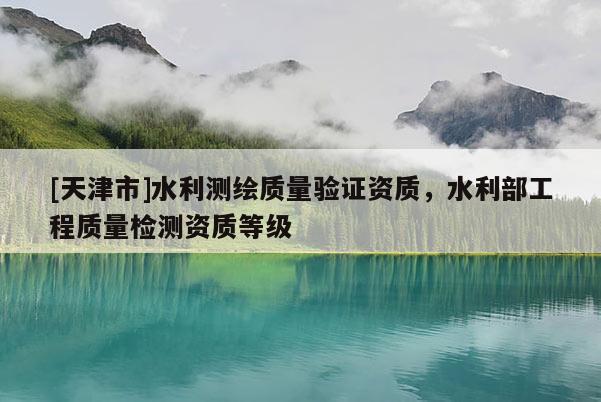 [天津市]水利测绘质量验证资质，水利部工程质量检测资质等级