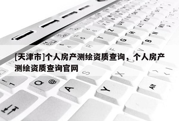 [天津市]个人房产测绘资质查询，个人房产测绘资质查询官网