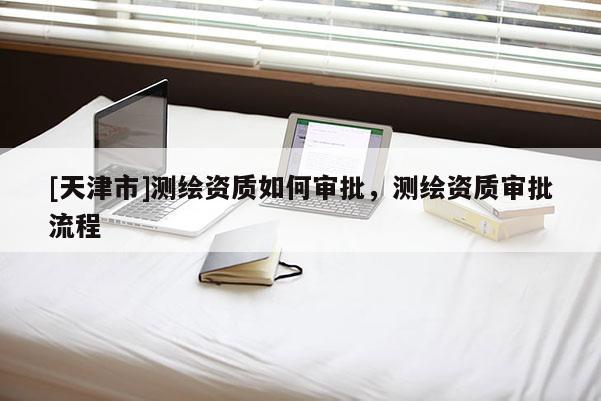 [天津市]测绘资质如何审批，测绘资质审批流程