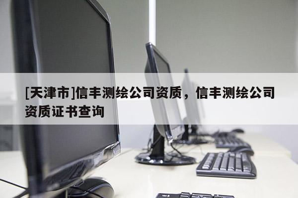 [天津市]信丰测绘公司资质，信丰测绘公司资质证书查询
