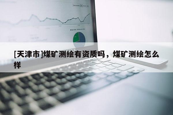 [天津市]煤矿测绘有资质吗，煤矿测绘怎么样