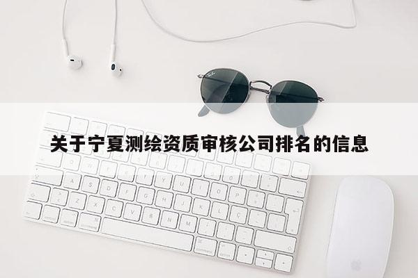 关于宁夏测绘资质审核公司排名的信息