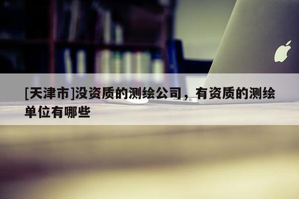 [天津市]没资质的测绘公司，有资质的测绘单位有哪些