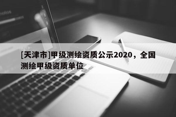 [天津市]甲级测绘资质公示2020，全国测绘甲级资质单位