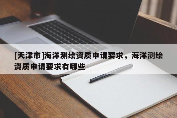 [天津市]海洋测绘资质申请要求，海洋测绘资质申请要求有哪些