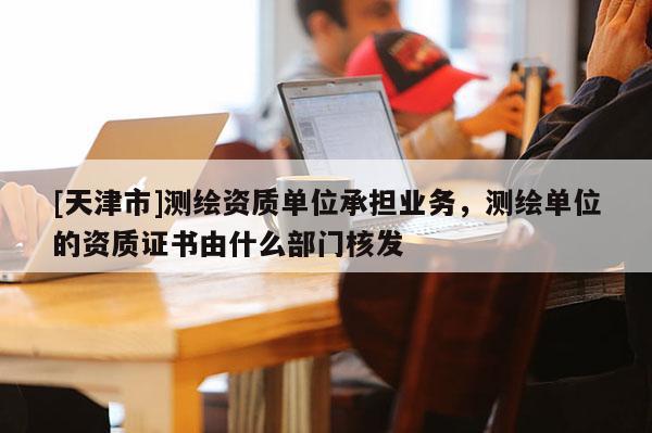 [天津市]测绘资质单位承担业务，测绘单位的资质证书由什么部门核发