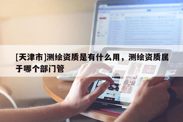 [天津市]测绘资质是有什么用，测绘资质属于哪个部门管