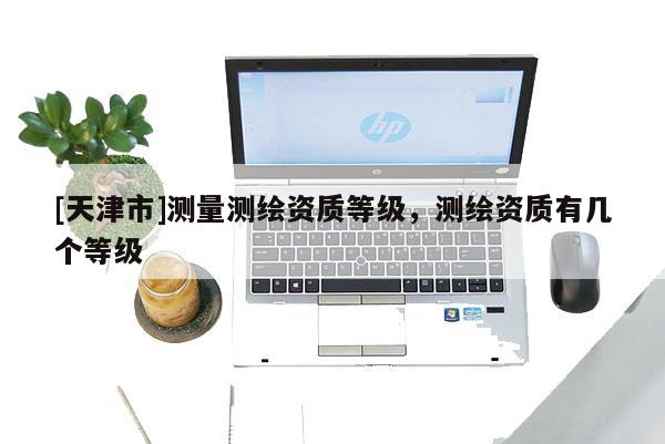 [天津市]测量测绘资质等级，测绘资质有几个等级