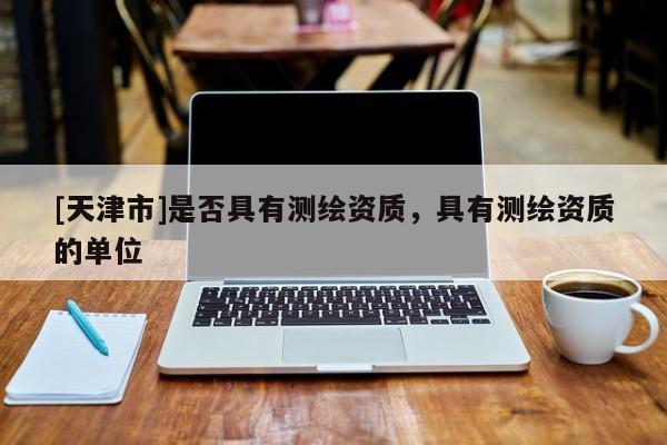 [天津市]是否具有测绘资质，具有测绘资质的单位
