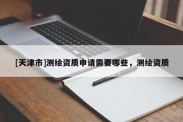 [天津市]测绘资质申请需要哪些，测绘资质