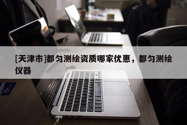 [天津市]都匀测绘资质哪家优惠，都匀测绘仪器