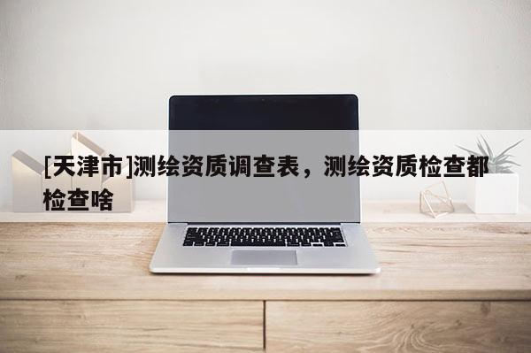 [天津市]测绘资质调查表，测绘资质检查都检查啥