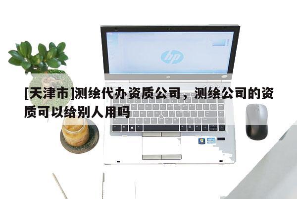 [天津市]测绘代办资质公司，测绘公司的资质可以给别人用吗