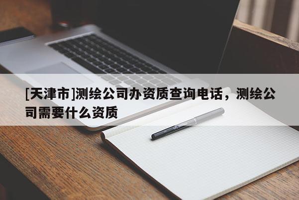 [天津市]测绘公司办资质查询电话，测绘公司需要什么资质