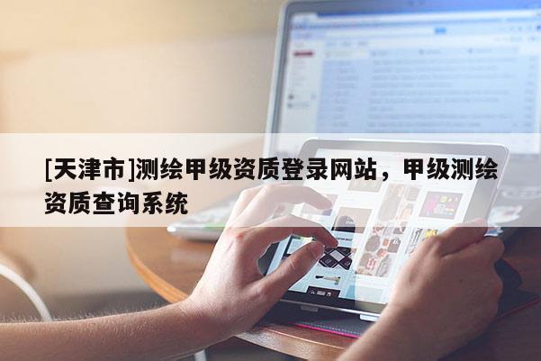 [天津市]测绘甲级资质登录网站，甲级测绘资质查询系统