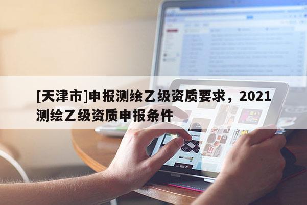 [天津市]申报测绘乙级资质要求，2021测绘乙级资质申报条件