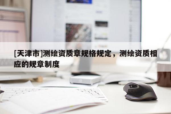 [天津市]测绘资质章规格规定，测绘资质相应的规章制度