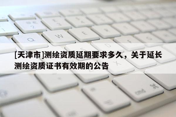 [天津市]测绘资质延期要求多久，关于延长测绘资质证书有效期的公告