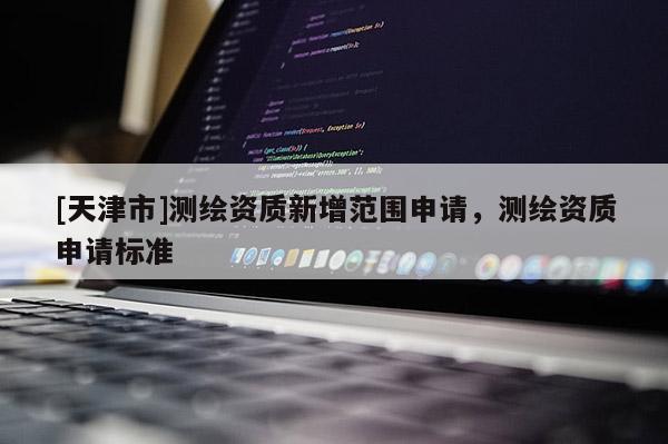 [天津市]测绘资质新增范围申请，测绘资质申请标准