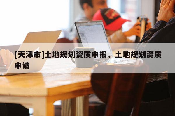 [天津市]土地规划资质申报，土地规划资质申请