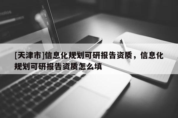 [天津市]信息化规划可研报告资质，信息化规划可研报告资质怎么填