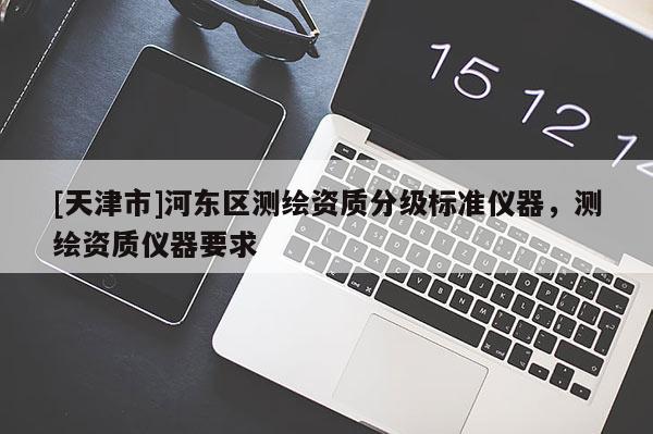 [天津市]河东区测绘资质分级标准仪器，测绘资质仪器要求