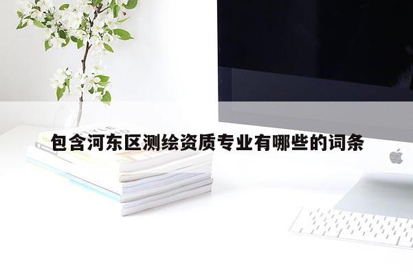 包含河东区测绘资质专业有哪些的词条