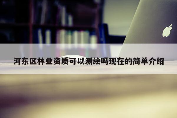 河东区林业资质可以测绘吗现在的简单介绍