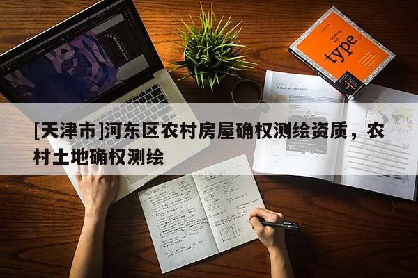 [天津市]河东区农村房屋确权测绘资质，农村土地确权测绘