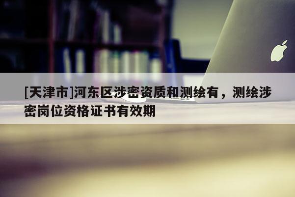 [天津市]河东区涉密资质和测绘有，测绘涉密岗位资格证书有效期