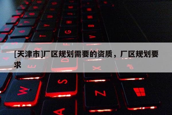 [天津市]厂区规划需要的资质，厂区规划要求