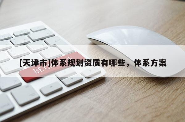 [天津市]体系规划资质有哪些，体系方案