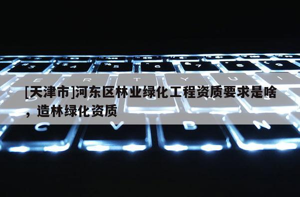 [天津市]河东区林业绿化工程资质要求是啥，造林绿化资质