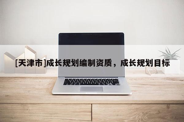 [天津市]成长规划编制资质，成长规划目标