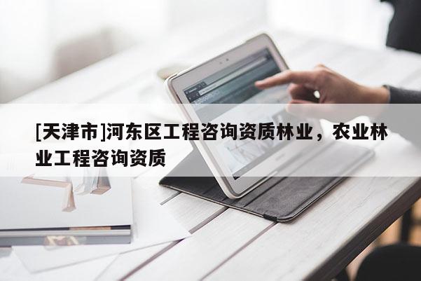 [天津市]河东区工程咨询资质林业，农业林业工程咨询资质