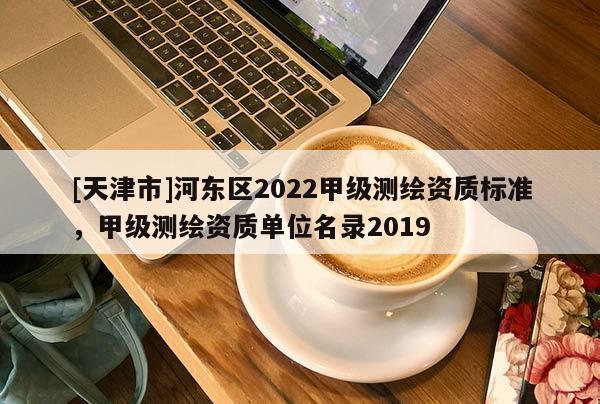 [天津市]河东区2022甲级测绘资质标准，甲级测绘资质单位名录2019