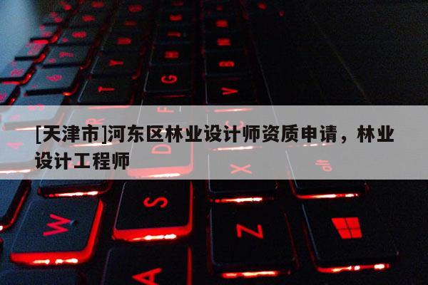 [天津市]河东区林业设计师资质申请，林业设计工程师