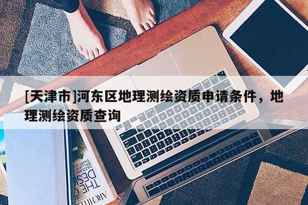 [天津市]河东区地理测绘资质申请条件，地理测绘资质查询