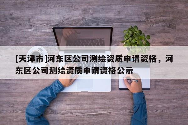 [天津市]河东区公司测绘资质申请资格，河东区公司测绘资质申请资格公示