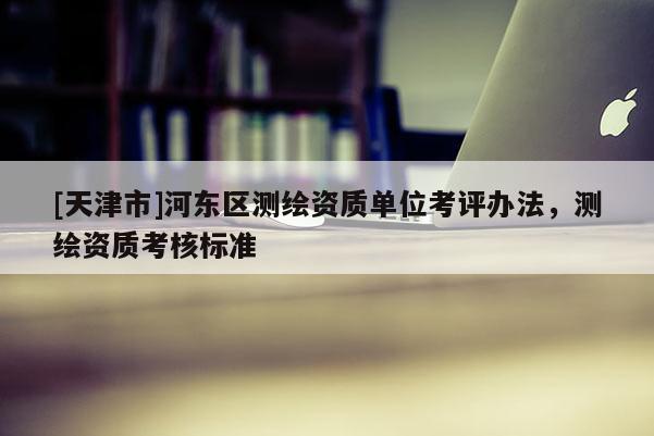 [天津市]河东区测绘资质单位考评办法，测绘资质考核标准